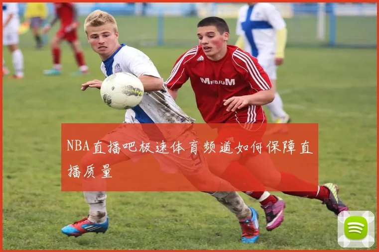 NBA直播吧极速体育频道如何保障直播质量