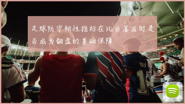 足球防守韧性指标在比分落后时是否成为翻盘的基础保障