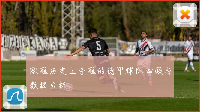 欧冠历史上夺冠的德甲球队回顾与数据分析