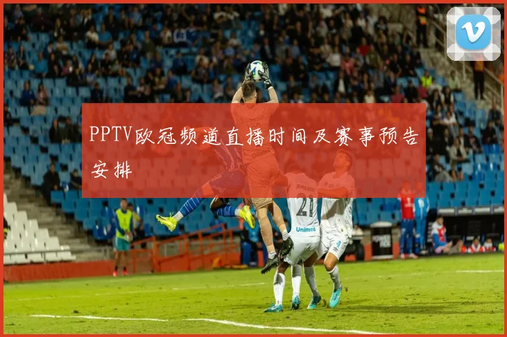 PPTV欧冠频道直播时间及赛事预告安排