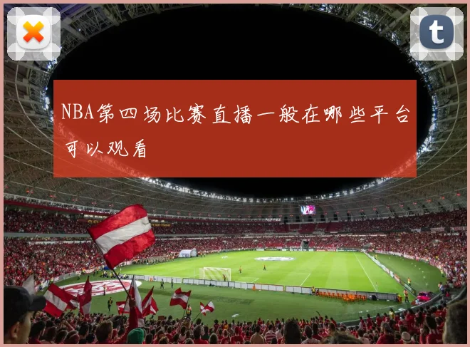 NBA第四场比赛直播一般在哪些平台可以观看