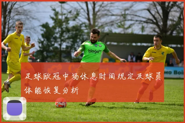 足球欧冠中场休息时间规定及球员体能恢复分析