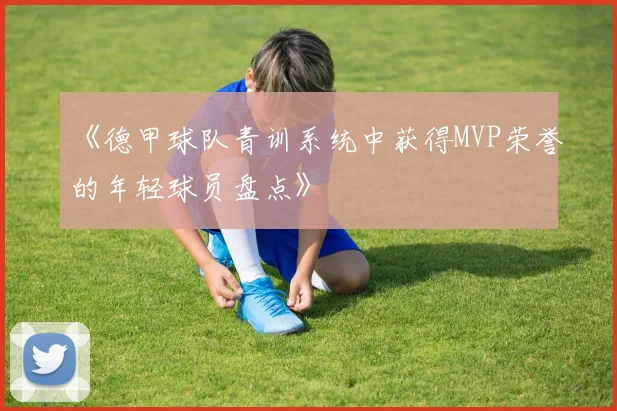 《德甲球队青训系统中获得MVP荣誉的年轻球员盘点》