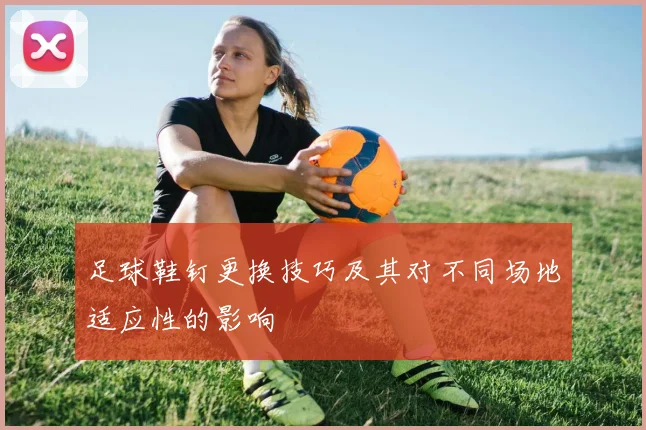 足球鞋钉更换技巧及其对不同场地适应性的影响