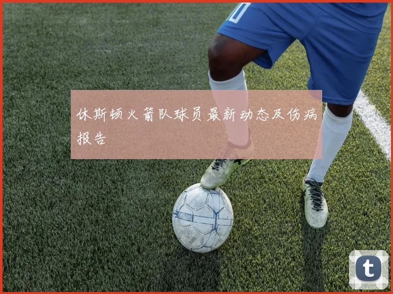 休斯顿火箭队球员最新动态及伤病报告